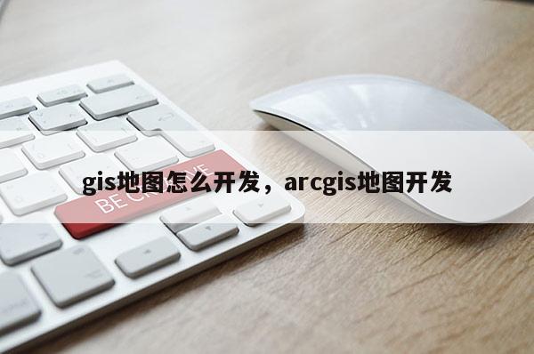 gis地圖怎么開發，arcgis地圖開發